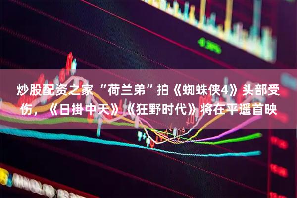 炒股配资之家 “荷兰弟”拍《蜘蛛侠4》头部受伤，《日掛中天》《狂野时代》将在平遥首映