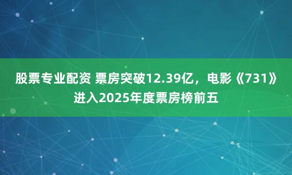 股票专业配资 票房突破12.39亿，电影《731》进入2025年度票房榜前五