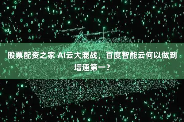 股票配资之家 AI云大混战，百度智能云何以做到增速第一？
