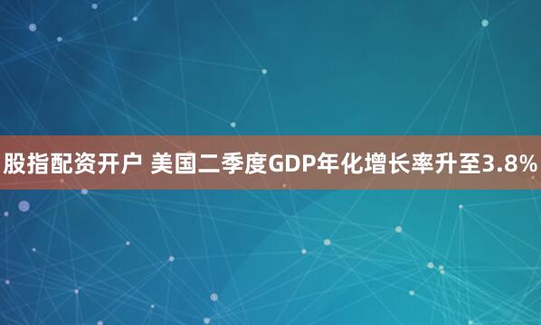 股指配资开户 美国二季度GDP年化增长率升至3.8%