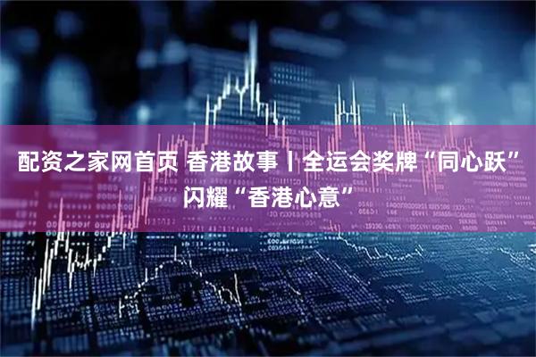 配资之家网首页 香港故事丨全运会奖牌“同心跃”闪耀“香港心意”