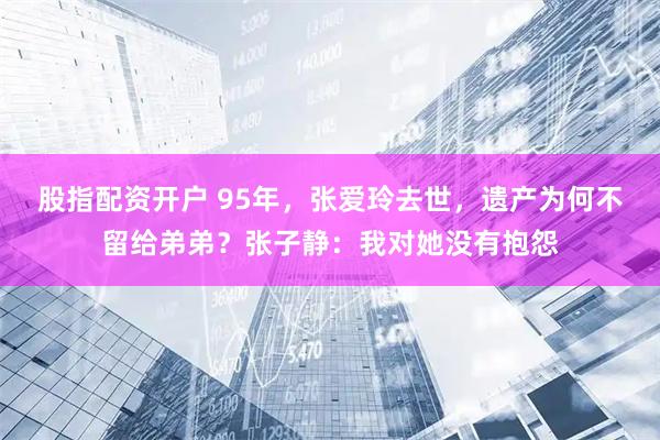 股指配资开户 95年，张爱玲去世，遗产为何不留给弟弟？张子静：我对她没有抱怨
