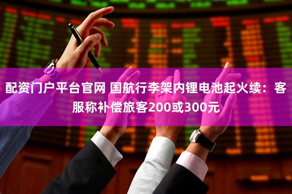 配资门户平台官网 国航行李架内锂电池起火续：客服称补偿旅客200或300元