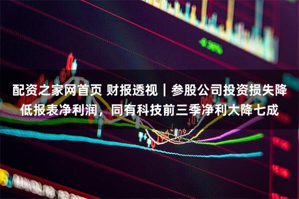 配资之家网首页 财报透视｜参股公司投资损失降低报表净利润，同有科技前三季净利大降七成