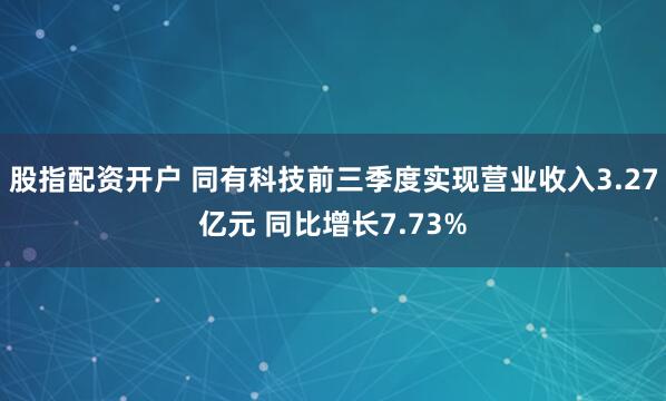 股指配资开户 同有科技前三季度实现营业收入3.27亿元 同比增长7.73%