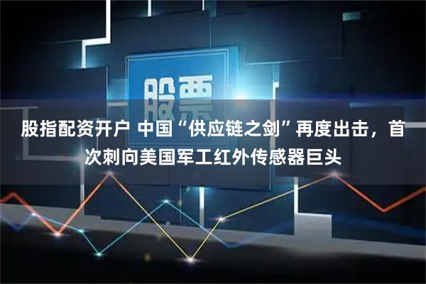 股指配资开户 中国“供应链之剑”再度出击，首次刺向美国军工红外传感器巨头