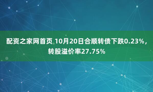 配资之家网首页 10月20日合顺转债下跌0.23%，转股溢价率27.75%