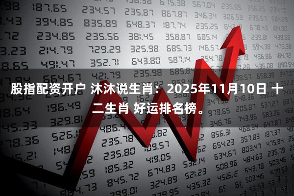 股指配资开户 沐沐说生肖：2025年11月10日 十二生肖 好运排名榜。