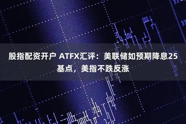 股指配资开户 ATFX汇评：美联储如预期降息25基点，美指不跌反涨