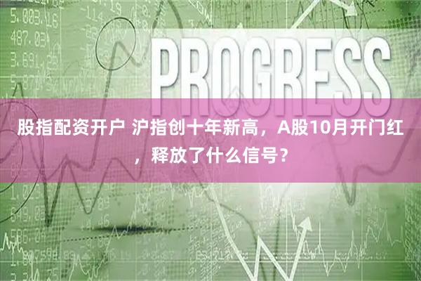 股指配资开户 沪指创十年新高，A股10月开门红，释放了什么信号？