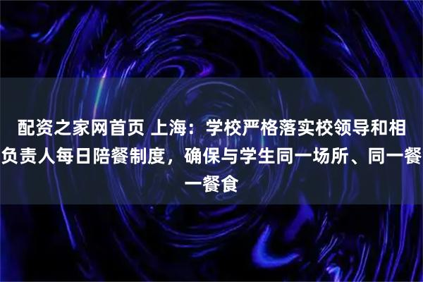 配资之家网首页 上海：学校严格落实校领导和相关负责人每日陪餐制度，确保与学生同一场所、同一餐食