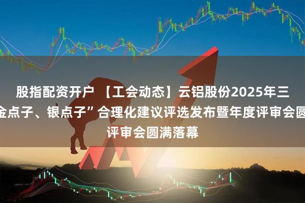 股指配资开户 【工会动态】云铝股份2025年三季度“金点子、银点子”合理化建议评选发布暨年度评审会圆满落幕