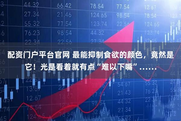 配资门户平台官网 最能抑制食欲的颜色，竟然是它！光是看着就有点“难以下嘴”……