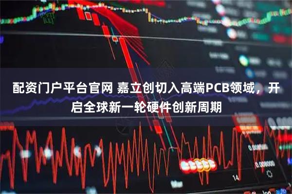 配资门户平台官网 嘉立创切入高端PCB领域，开启全球新一轮硬件创新周期