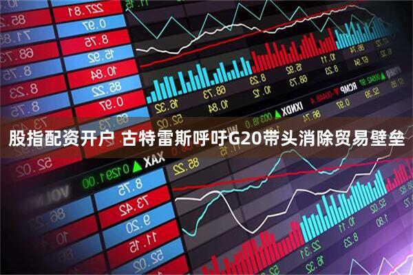股指配资开户 古特雷斯呼吁G20带头消除贸易壁垒