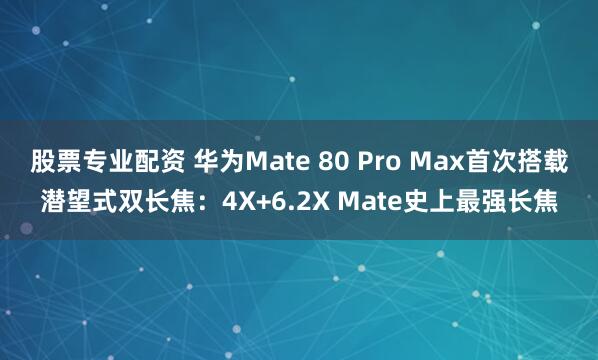股票专业配资 华为Mate 80 Pro Max首次搭载潜望式双长焦：4X+6.2X Mate史上最强长焦