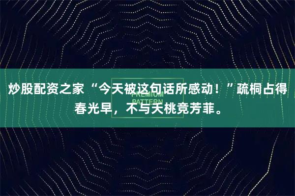 炒股配资之家 “今天被这句话所感动！”疏桐占得春光早，不与夭桃竞芳菲。