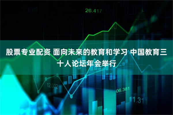 股票专业配资 面向未来的教育和学习 中国教育三十人论坛年会举行