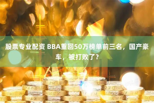 股票专业配资 BBA重回50万榜单前三名，国产豪车，被打败了？