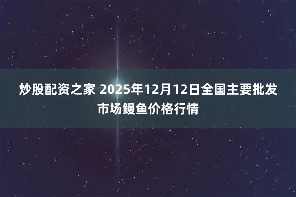 炒股配资之家 2025年12月12日全国主要批发市场鳗鱼价格行情