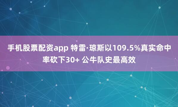 手机股票配资app 特雷·琼斯以109.5%真实命中率砍下30+ 公牛队史最高效