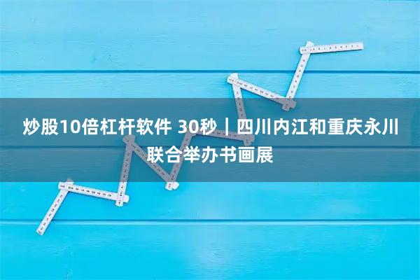 炒股10倍杠杆软件 30秒｜四川内江和重庆永川联合举办书画展