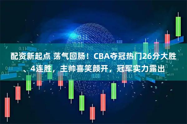 配资新起点 荡气回肠！CBA夺冠热门26分大胜、4连胜，主帅喜笑颜开，冠军实力露出