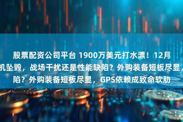 股票配资公司平台 1900万美元打水漂！12月20日，泰军察打无人机坠毁，战场干扰还是性能缺陷？外购装备短板尽显，GPS依赖成致命软肋