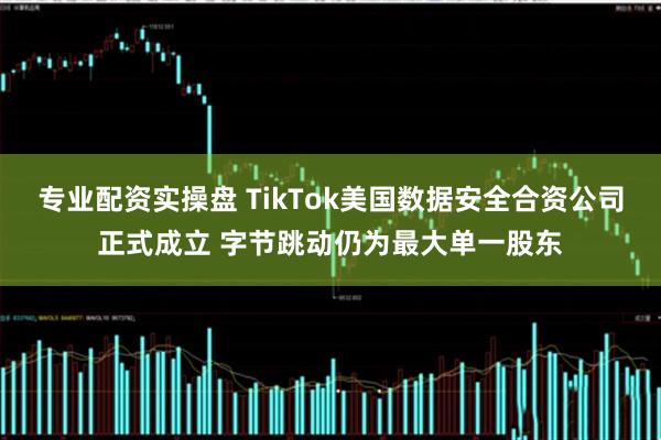 专业配资实操盘 TikTok美国数据安全合资公司正式成立 字节跳动仍为最大单一股东