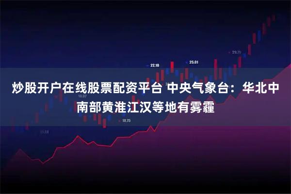 炒股开户在线股票配资平台 中央气象台：华北中南部黄淮江汉等地有雾霾