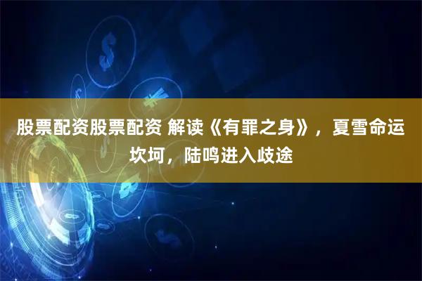 股票配资股票配资 解读《有罪之身》，夏雪命运坎坷，陆鸣进入歧途