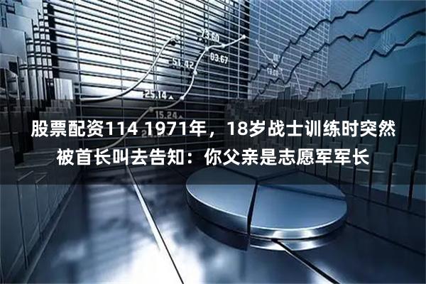 股票配资114 1971年，18岁战士训练时突然被首长叫去告知：你父亲是志愿军军长