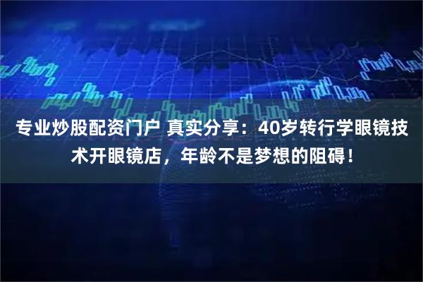 专业炒股配资门户 真实分享：40岁转行学眼镜技术开眼镜店，年龄不是梦想的阻碍！
