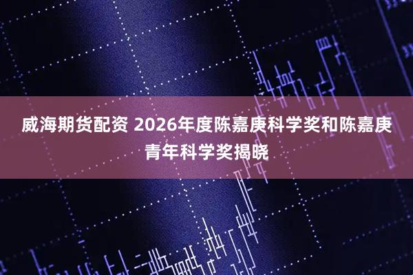 威海期货配资 2026年度陈嘉庚科学奖和陈嘉庚青年科学奖揭晓