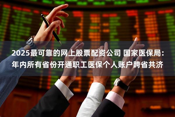 2025最可靠的网上股票配资公司 国家医保局:年内所有省份开通职工医保个人账户跨省共济