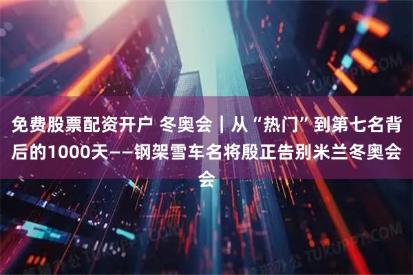 免费股票配资开户 冬奥会｜从“热门”到第七名背后的1000天——钢架雪车名将殷正告别米兰冬奥会