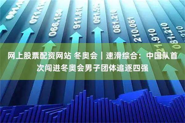 网上股票配资网站 冬奥会｜速滑综合：中国队首次闯进冬奥会男子团体追逐四强