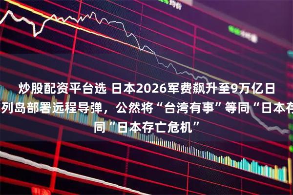 炒股配资平台选 日本2026军费飙升至9万亿日元，西南列岛部署远程导弹，公然将“台湾有事”等同“日本存亡危机”