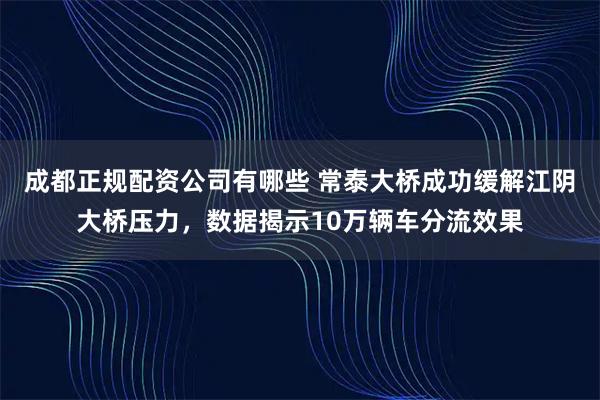 成都正规配资公司有哪些 常泰大桥成功缓解江阴大桥压力，数据揭示10万辆车分流效果