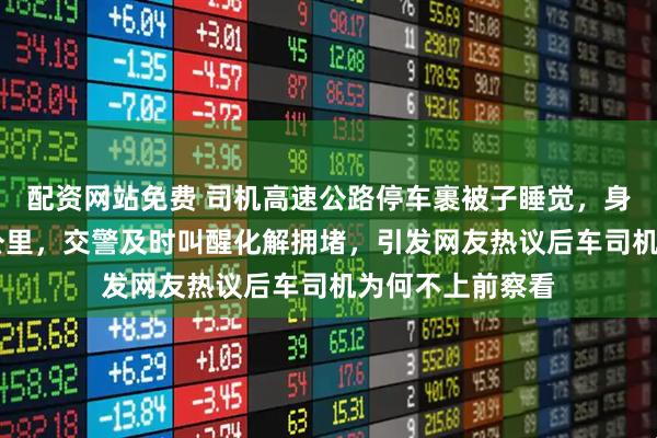 配资网站免费 司机高速公路停车裹被子睡觉，身后堵车长达12公里，交警及时叫醒化解拥堵，引发网友热议后车司机为何不上前察看