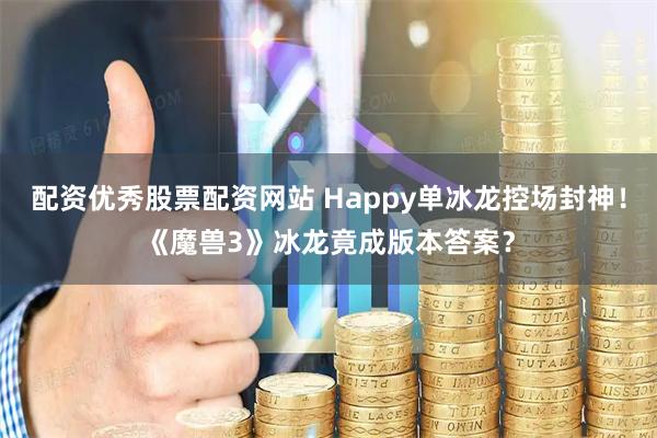 配资优秀股票配资网站 Happy单冰龙控场封神！《魔兽3》冰龙竟成版本答案？