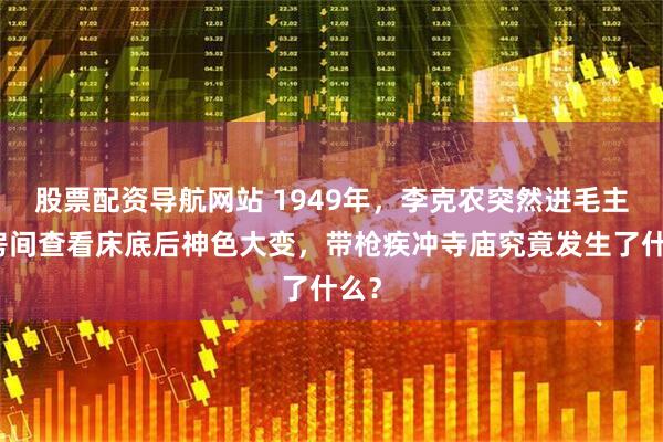 股票配资导航网站 1949年，李克农突然进毛主席房间查看床底后神色大变，带枪疾冲寺庙究竟发生了什么？