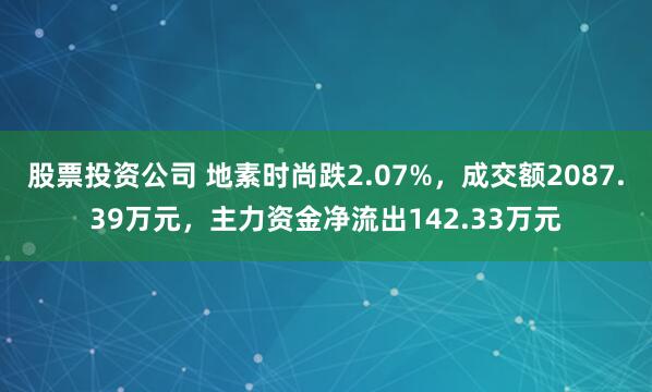 股票投资公司 地素时尚跌2.07%，成交额2087.39万元，主力资金净流出142.33万元