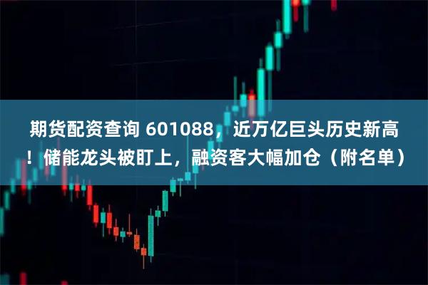 期货配资查询 601088，近万亿巨头历史新高！储能龙头被盯上，融资客大幅加仓（附名单）
