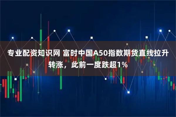 专业配资知识网 富时中国A50指数期货直线拉升转涨，此前一度跌超1%