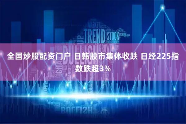 全国炒股配资门户 日韩股市集体收跌 日经225指数跌超3%