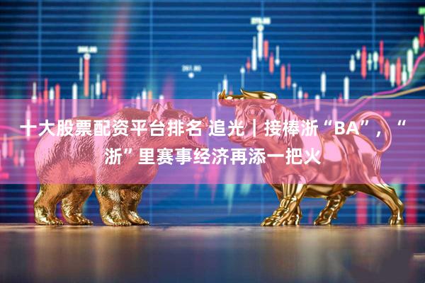 十大股票配资平台排名 追光|接棒浙“BA”,“浙”里赛事经济再添一把火