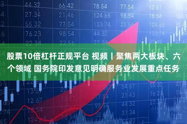股票10倍杠杆正规平台 视频丨聚焦两大板块、六个领域 国务院印发意见明确服务业发展重点任务