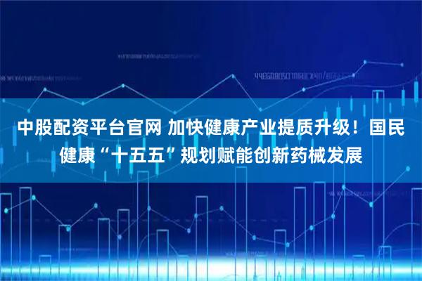 中股配资平台官网 加快健康产业提质升级!国民健康“十五五”规划赋能创新药械发展