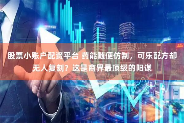 股票小账户配资平台 药能随便仿制，可乐配方却无人复刻？这是商界最顶级的阳谋